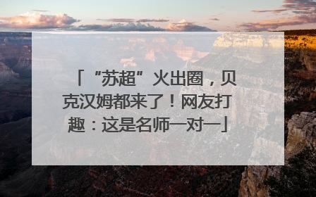 “苏超”火出圈，贝克汉姆都来了！网友打趣：这是名师一对一