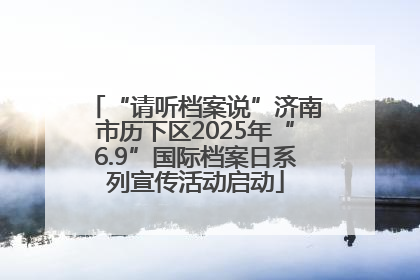 “请听档案说”济南市历下区2025年“6.9”国际档案日系列宣传活动启动