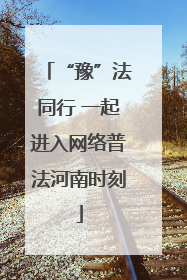 “豫”法同行 一起进入网络普法河南时刻