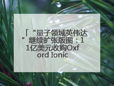 “量子领域英伟达”继续扩张版图：11亿美元收购Oxford Ionics以加速研发