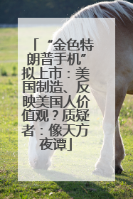 “金色特朗普手机”拟上市：美国制造、反映美国人价值观？质疑者：像天方夜谭