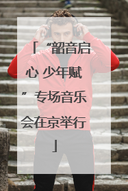 “韶音启心 少年赋”专场音乐会在京举行