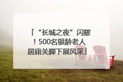 “长城之夜”闪耀！500名银龄老人居庸关脚下展风采