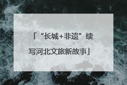 “长城+非遗”续写河北文旅新故事