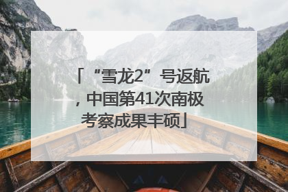 “雪龙2”号返航，中国第41次南极考察成果丰硕