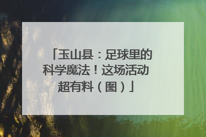 玉山县：足球里的科学魔法！这场活动超有料（图）