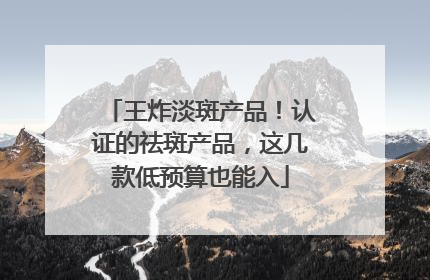 王炸淡斑产品！认证的祛斑产品，这几款低预算也能入