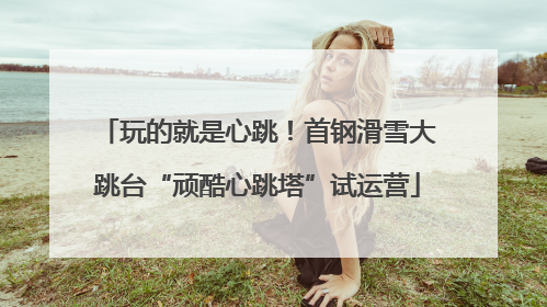 玩的就是心跳！首钢滑雪大跳台“顽酷心跳塔”试运营