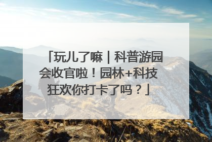 玩儿了嘛｜科普游园会收官啦！园林+科技狂欢你打卡了吗？