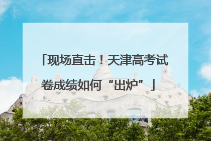 现场直击！天津高考试卷成绩如何“出炉”