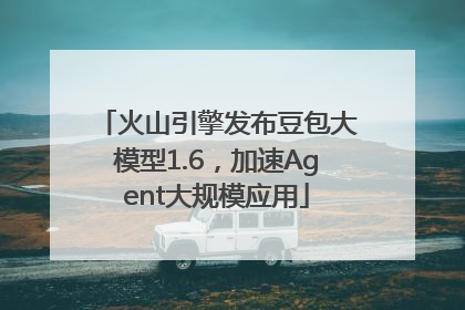 火山引擎发布豆包大模型1.6，加速Agent大规模应用