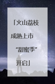 火山荔枝成熟上市 “甜蜜季”开启