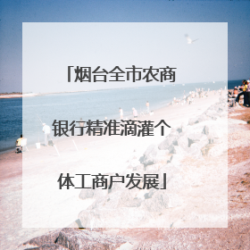 烟台全市农商银行精准滴灌个体工商户发展