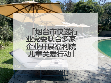 烟台市快递行业党委联合多家企业开展福利院儿童关爱行动