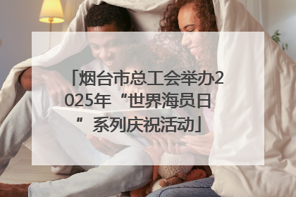 烟台市总工会举办2025年“世界海员日”系列庆祝活动
