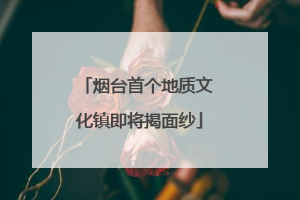 烟台首个地质文化镇即将揭面纱