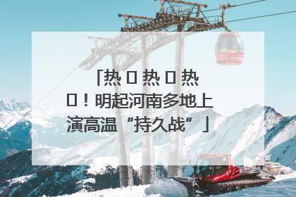 热 ҈ 热 ҈ 热 ҈！明起河南多地上演高温“持久战”