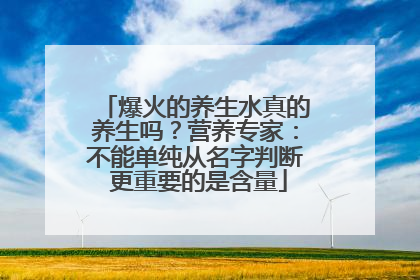 爆火的养生水真的养生吗？营养专家：不能单纯从名字判断 更重要的是含量