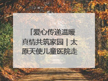爱心传递温暖 真情共筑家园｜太原天使儿童医院走进福利院，以爱守护童真笑颜！