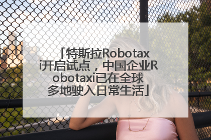 特斯拉Robotaxi开启试点，中国企业Robotaxi已在全球多地驶入日常生活