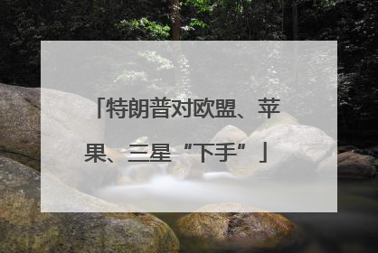 特朗普对欧盟、苹果、三星“下手”