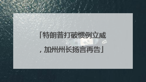 特朗普打破惯例立威，加州州长扬言再告