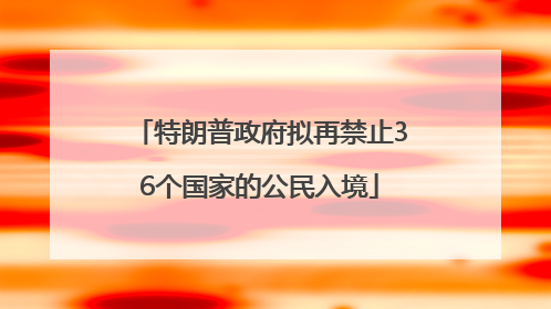 特朗普政府拟再禁止36个国家的公民入境
