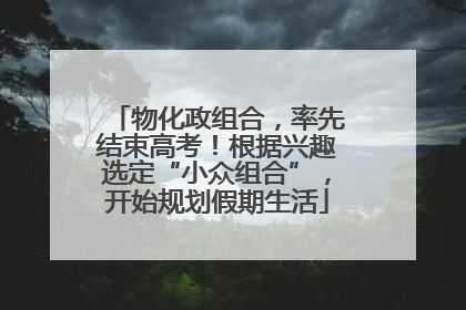 物化政组合，率先结束高考！根据兴趣选定“小众组合”，开始规划假期生活