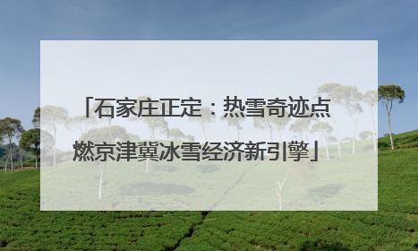 石家庄正定：热雪奇迹点燃京津冀冰雪经济新引擎