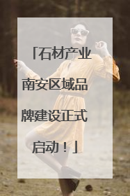 石材产业南安区域品牌建设正式启动！