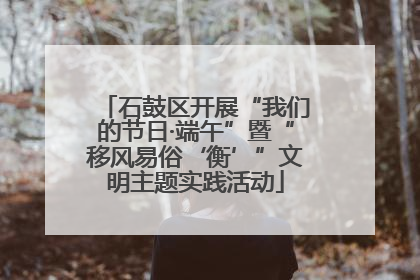 石鼓区开展“我们的节日·端午”暨“移风易俗‘衡’”文明主题实践活动