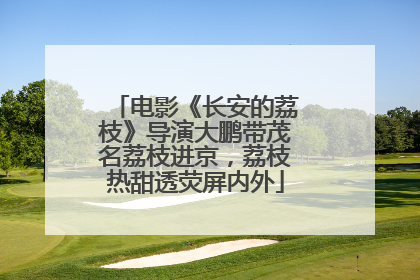电影《长安的荔枝》导演大鹏带茂名荔枝进京，荔枝热甜透荧屏内外