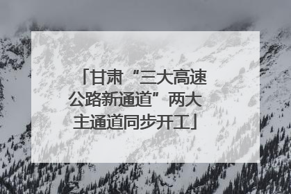 甘肃“三大高速公路新通道”两大主通道同步开工