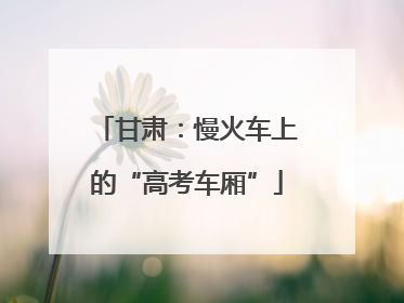 甘肃：慢火车上的“高考车厢”