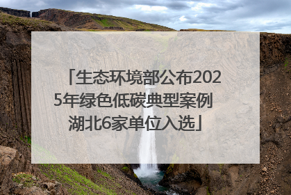 生态环境部公布2025年绿色低碳典型案例 湖北6家单位入选