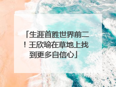 生涯首胜世界前二！王欣瑜在草地上找到更多自信心
