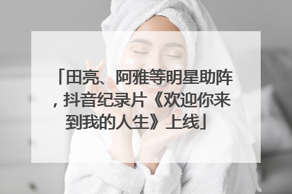 田亮、阿雅等明星助阵，抖音纪录片《欢迎你来到我的人生》上线
