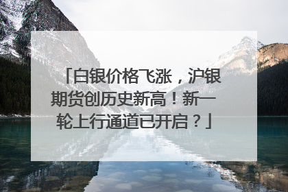 白银价格飞涨，沪银期货创历史新高！新一轮上行通道已开启？