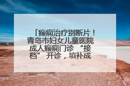 癫痫治疗别断片！青岛市妇女儿童医院成人癫痫门诊 “接档” 开诊，填补成年延续治疗空白