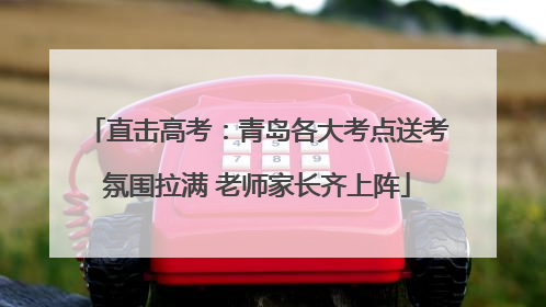 直击高考：青岛各大考点送考氛围拉满 老师家长齐上阵