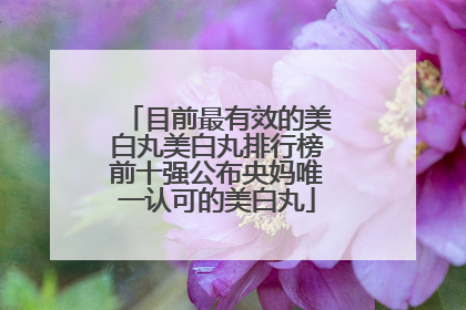 目前最有效的美白丸美白丸排行榜前十强公布央妈唯一认可的美白丸