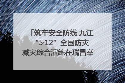 筑牢安全防线 九江“5·12”全国防灾减灾综合演练在瑞昌举行（组图｜视频）