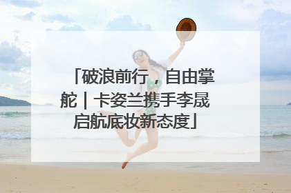 破浪前行，自由掌舵｜卡姿兰携手李晟启航底妆新态度