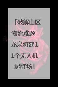 破解山区物流难题 龙泉将建11个无人机起降场