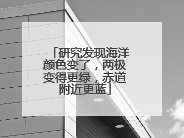 研究发现海洋颜色变了，两极变得更绿，赤道附近更蓝