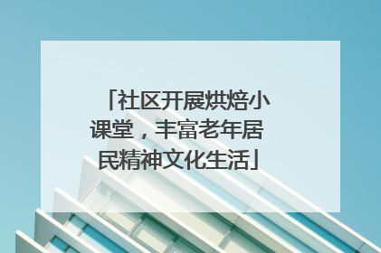 社区开展烘焙小课堂，丰富老年居民精神文化生活
