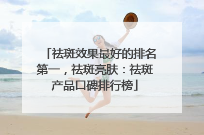 祛斑效果最好的排名第一，祛斑亮肤：祛斑产品口碑排行榜
