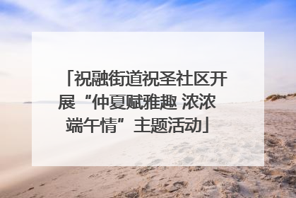 祝融街道祝圣社区开展“仲夏赋雅趣 浓浓端午情”主题活动