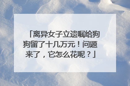 离异女子立遗嘱给狗狗留了十几万元！问题来了，它怎么花呢？