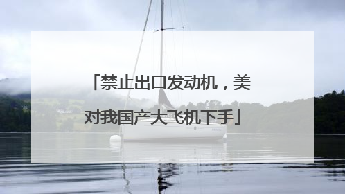 禁止出口发动机，美对我国产大飞机下手